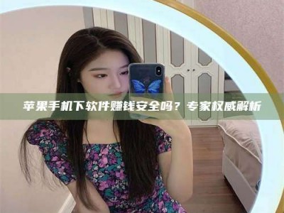 忻州苹果手机下软件赚钱安全吗？专家权威解析