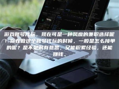 忻州游戏账号代玩，现在可是一种风靡的兼职选择呢！你在做这个账号代玩的时候，一般是怎么接单的呢？是不是很有意思，又能积累经验，还能赚钱。