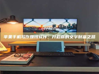 忻州苹果手机写作赚钱软件：开启你的文字财富之路