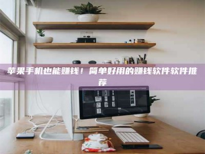 忻州苹果手机也能赚钱！简单好用的赚钱软件软件推荐