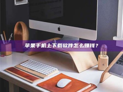 忻州苹果手机上下载软件怎么赚钱？