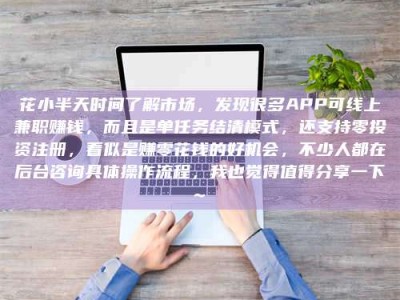 忻州花小半天时间了解市场，发现很多APP可线上兼职赚钱，而且是单任务结清模式，还支持零投资注册，看似是赚零花钱的好机会，不少人都在后台咨询具体操作流程，我也觉得值得分享一下~