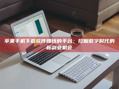 忻州苹果手机下载软件赚钱的平台：挖掘数字时代的新副业机会