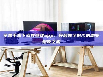 忻州苹果手机下软件赚钱app：开启数字时代的副业增收之旅
