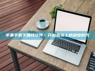 忻州苹果手机下赚钱软件：开启指尖上的副业时代